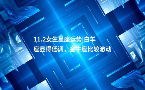 11.2女生星座运势|白羊座显得低调，金牛座比较激动